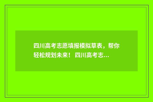 四川高考志愿填报模拟草表,帮你轻松规划未来! 四川高考志愿填报规则