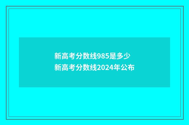 新高考分数线985是多少 新高考分数线2024年公布