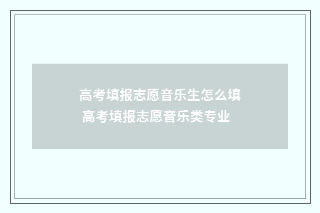 高考填报志愿音乐生怎么填 高考填报志愿音乐类专业