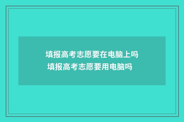 填报高考志愿要在电脑上吗 填报高考志愿要用电脑吗