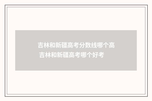 吉林和新疆高考分数线哪个高 吉林和新疆高考哪个好考