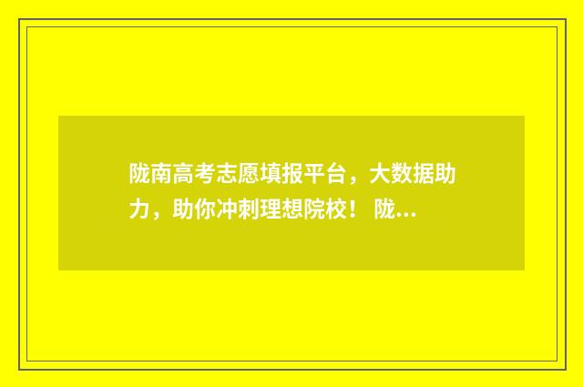 陇南高考志愿填报平台，大数据助力，助你冲刺理想院校！ 陇南市高考填报志愿大数据平台