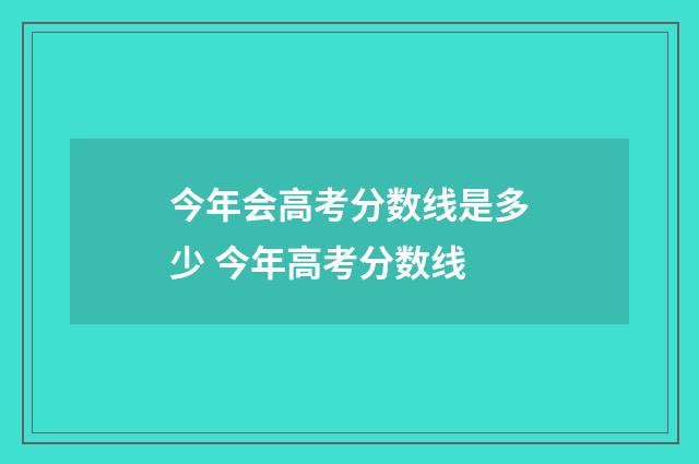 今年会高考分数线是多少 今年高考分数线