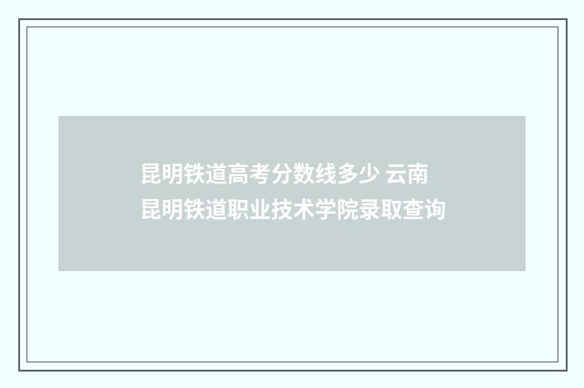 昆明铁道高考分数线多少 云南昆明铁道职业技术学院录取查询