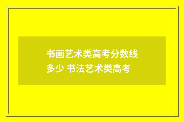 书画艺术类高考分数线多少 书法艺术类高考