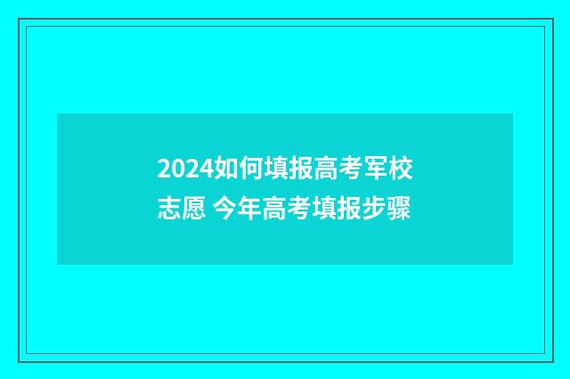 2024如何填报高考军校志愿 今年高考填报步骤