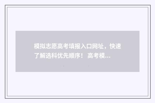 模拟志愿高考填报入口网址,快速了解选科优先顺序! 高考模拟志愿填报怎么填写