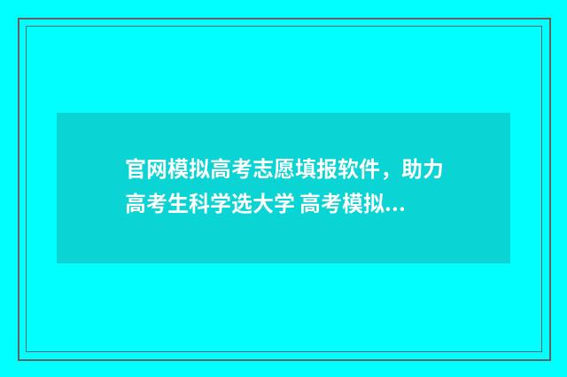 官网模拟高考志愿填报软件,助力高考生科学选大学 高考模拟志愿填报入口2021年