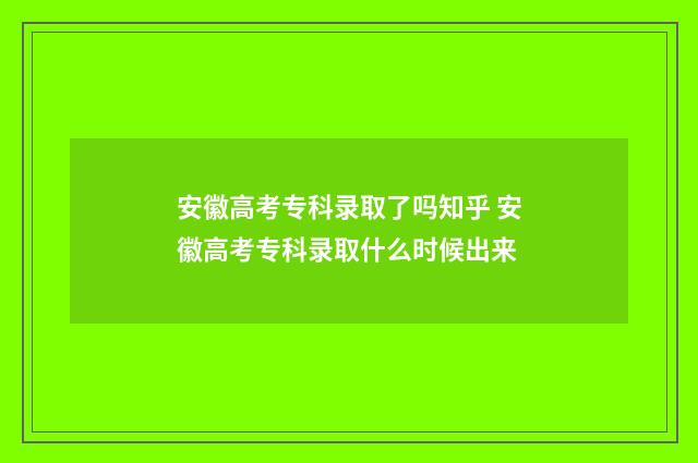 安徽高考专科录取了吗知乎 安徽高考专科录取什么时候出来