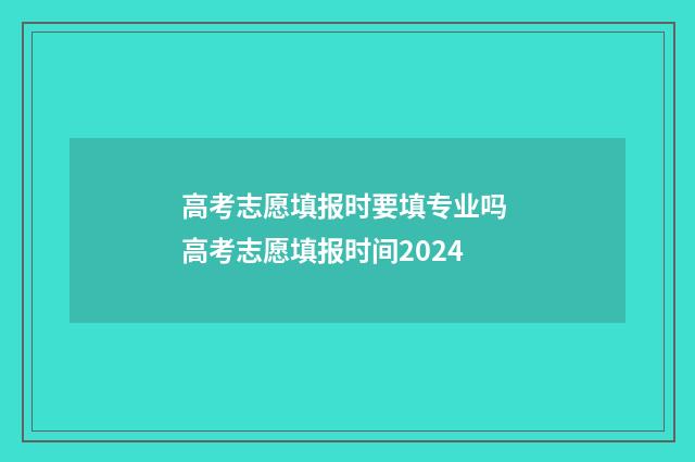 高考志愿填报时要填专业吗 高考志愿填报时间2024