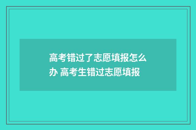 高考错过了志愿填报怎么办 高考生错过志愿填报