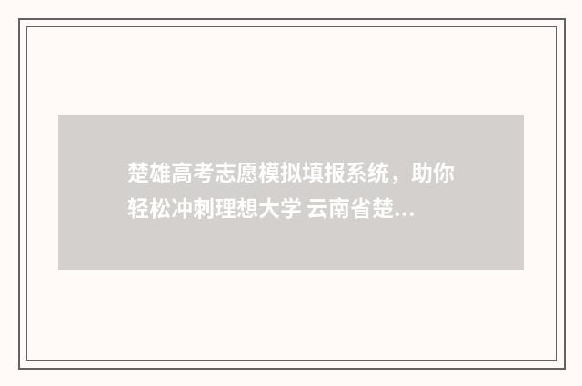 楚雄高考志愿模拟填报系统,助你轻松冲刺理想大学 云南省楚雄市中考志愿