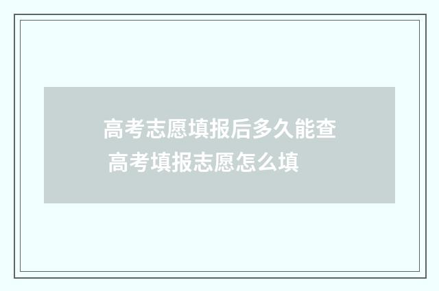 高考志愿填报后多久能查 高考填报志愿怎么填