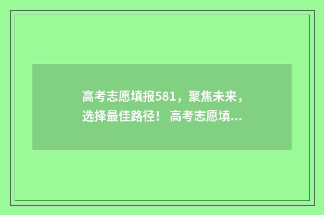 高考志愿填报581，聚焦未来，选择最佳路径！ 高考志愿填报app