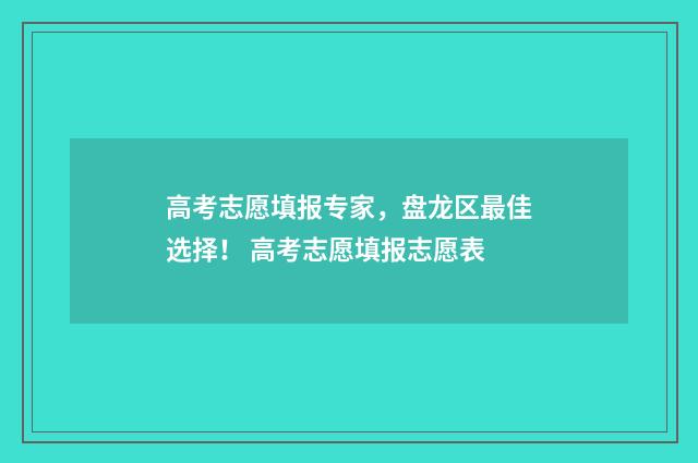 高考志愿填报专家，盘龙区最佳选择！ 高考志愿填报志愿表