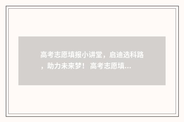 高考志愿填报小讲堂，启迪选科路，助力未来梦！ 高考志愿填报小程序源码