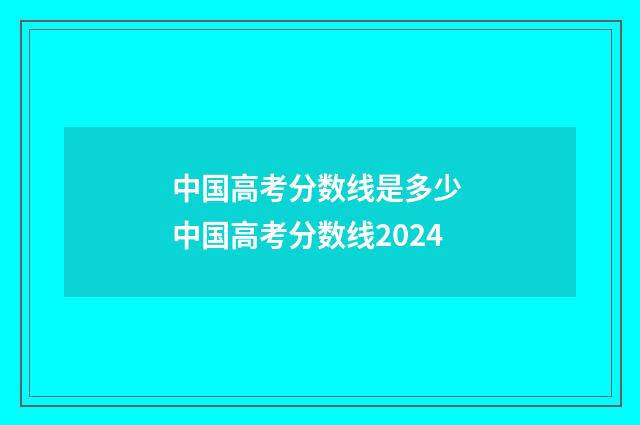 中国高考分数线是多少 中国高考分数线2024