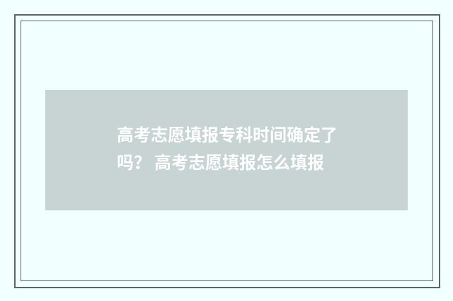 高考志愿填报专科时间确定了吗？ 高考志愿填报怎么填报