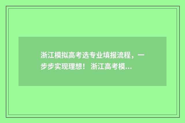 浙江模拟高考选专业填报流程，一步步实现理想！ 浙江高考模拟题