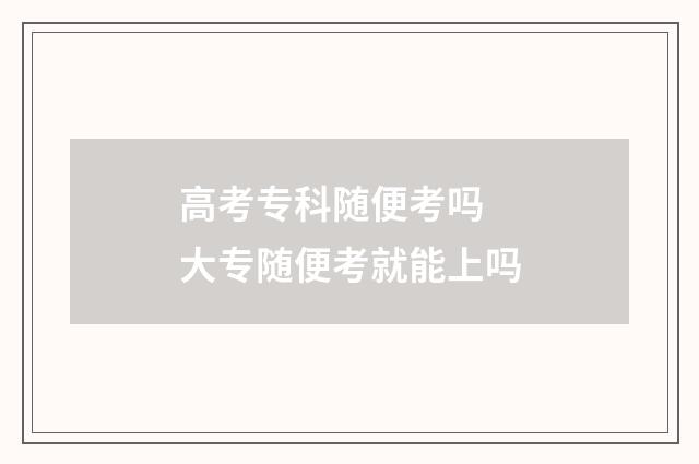 高考专科随便考吗 大专随便考就能上吗