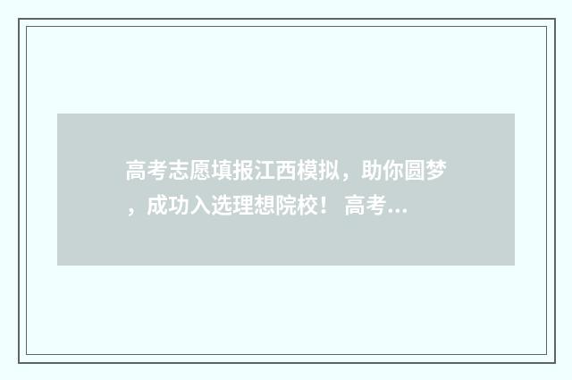 高考志愿填报江西模拟，助你圆梦，成功入选理想院校！ 高考志愿填报江苏物化生535报哪些专业
