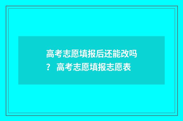 高考志愿填报后还能改吗? 高考志愿填报志愿表