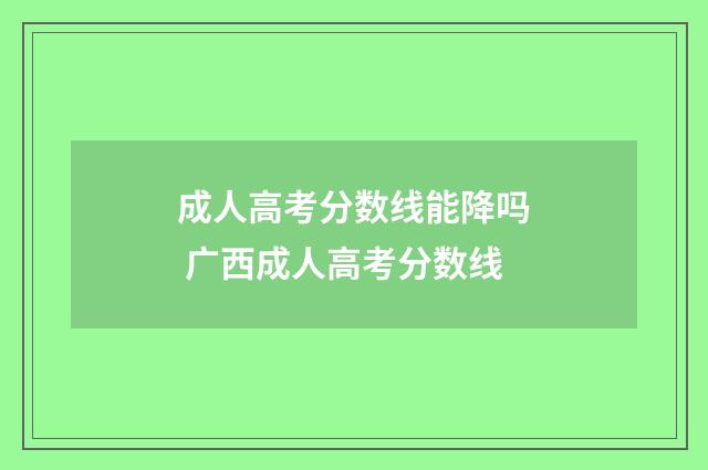 成人高考分数线能降吗 广西成人高考分数线