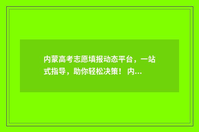 内蒙高考志愿填报动态平台，一站式指导，助你轻松决策！ 内蒙高考志愿填报惊心动魄