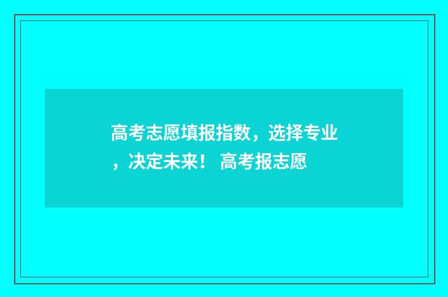 高考志愿填报指数,选择专业,决定未来! 高考报志愿