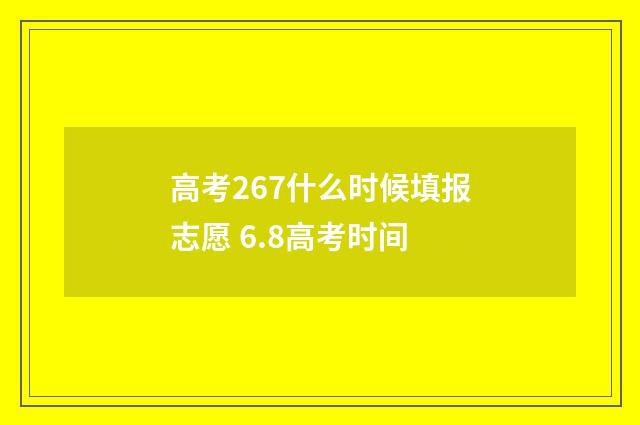 高考267什么时候填报志愿 6.8高考时间