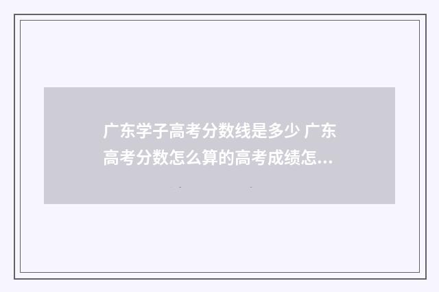 广东学子高考分数线是多少 广东高考分数怎么算的高考成绩怎么算