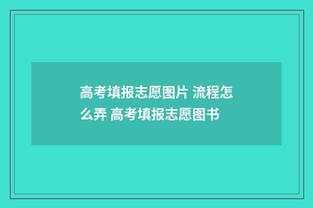 高考填报志愿图片 流程怎么弄 高考填报志愿图书
