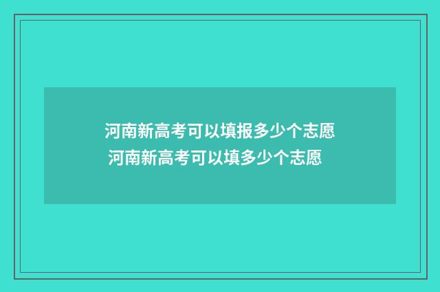 河南新高考可以填报多少个志愿 河南新高考可以填多少个志愿