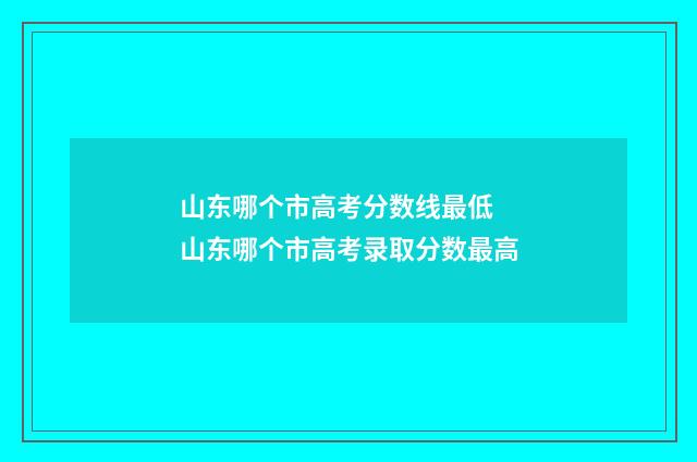 山东哪个市高考分数线最低 山东哪个市高考录取分数最高