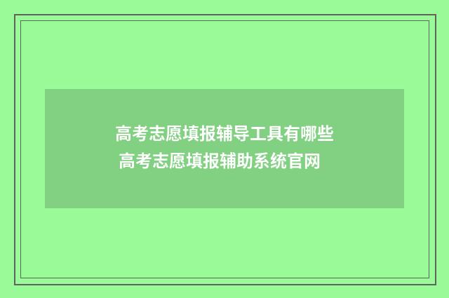 高考志愿填报辅导工具有哪些 高考志愿填报辅助系统官网