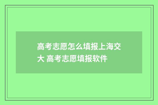 高考志愿怎么填报上海交大 高考志愿填报软件