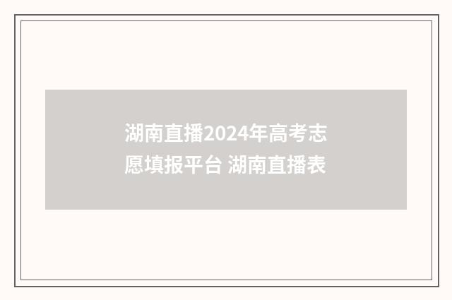 湖南直播2024年高考志愿填报平台 湖南直播表