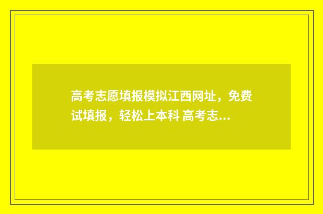 高考志愿填报模拟江西网址,免费试填报,轻松上本科 高考志愿填报模拟表