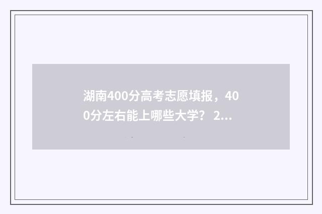 湖南400分高考志愿填报,400分左右能上哪些大学? 2021年湖南高考400分能上什么学校