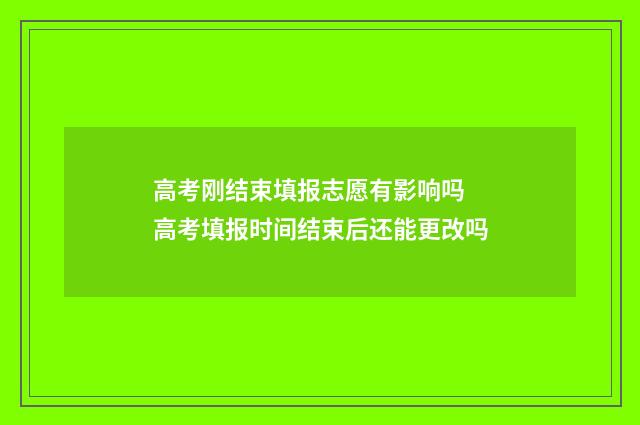 高考刚结束填报志愿有影响吗 高考填报时间结束后还能更改吗