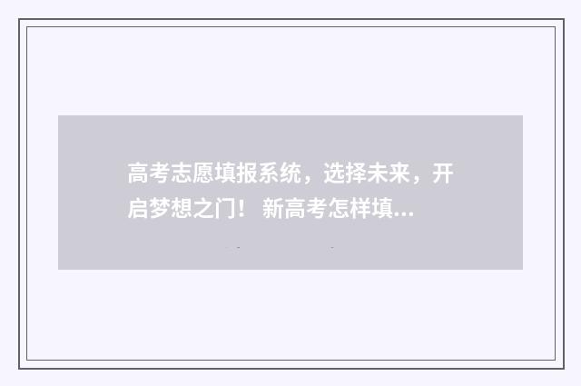 高考志愿填报系统，选择未来，开启梦想之门！ 新高考怎样填报志愿