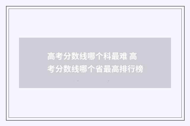 高考分数线哪个科最难 高考分数线哪个省最高排行榜
