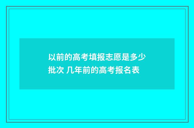 以前的高考填报志愿是多少批次 几年前的高考报名表