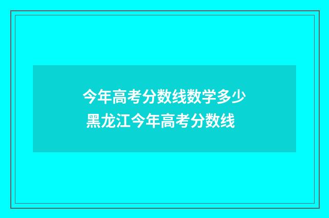 今年高考分数线数学多少 黑龙江今年高考分数线