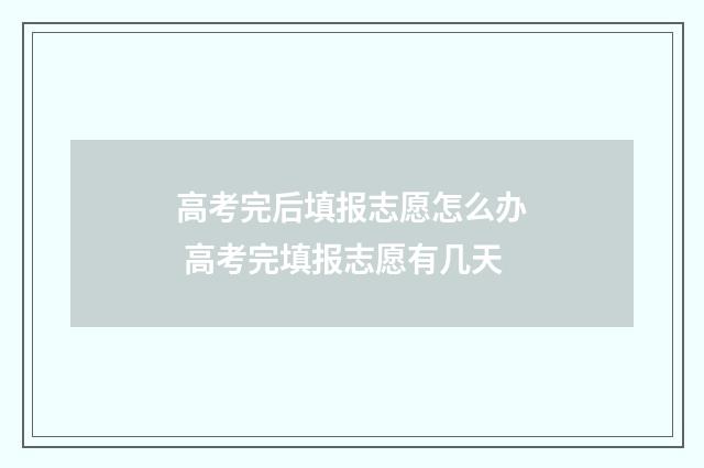 高考完后填报志愿怎么办 高考完填报志愿有几天
