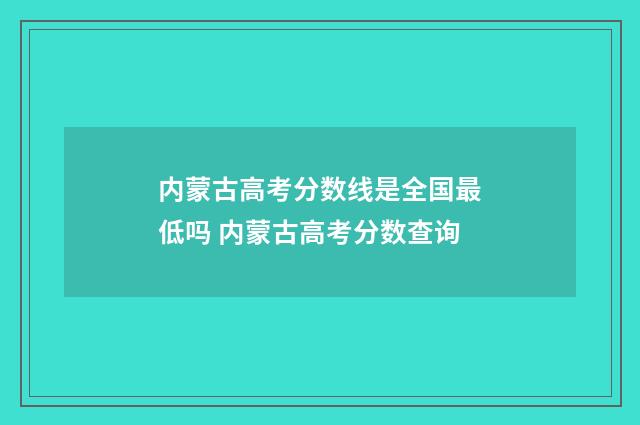 内蒙古高考分数线是全国最低吗 内蒙古高考分数查询