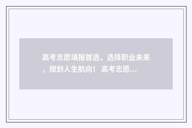 高考志愿填报首选,选择职业未来,规划人生航向! 高考志愿填报首次登录密码错误