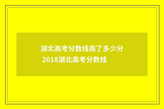 湖北高考分数线高了多少分 2018湖北高考分数线