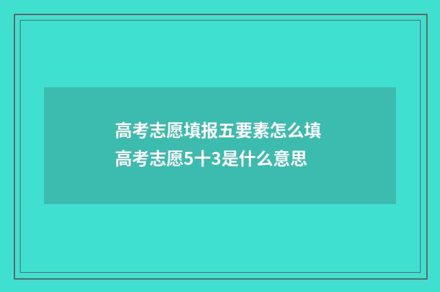 高考志愿填报五要素怎么填 高考志愿5十3是什么意思