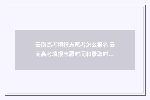 云南高考填报志愿者怎么报名 云南高考填报志愿时间和录取时间
